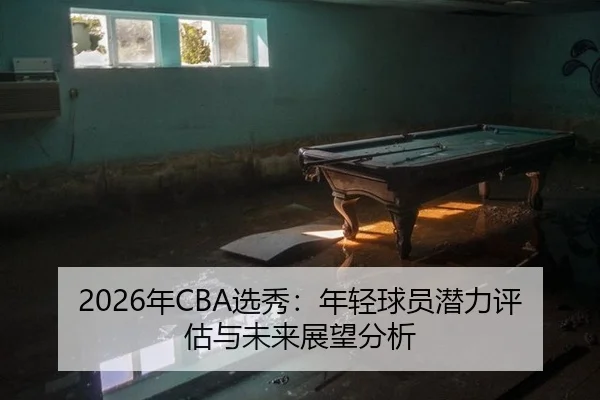 2026年CBA选秀：年轻球员潜力评估与未来展望分析