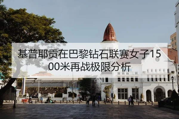 基普耶贡在巴黎钻石联赛女子1500米再战极限分析