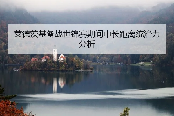莱德茨基备战世锦赛期间中长距离统治力分析