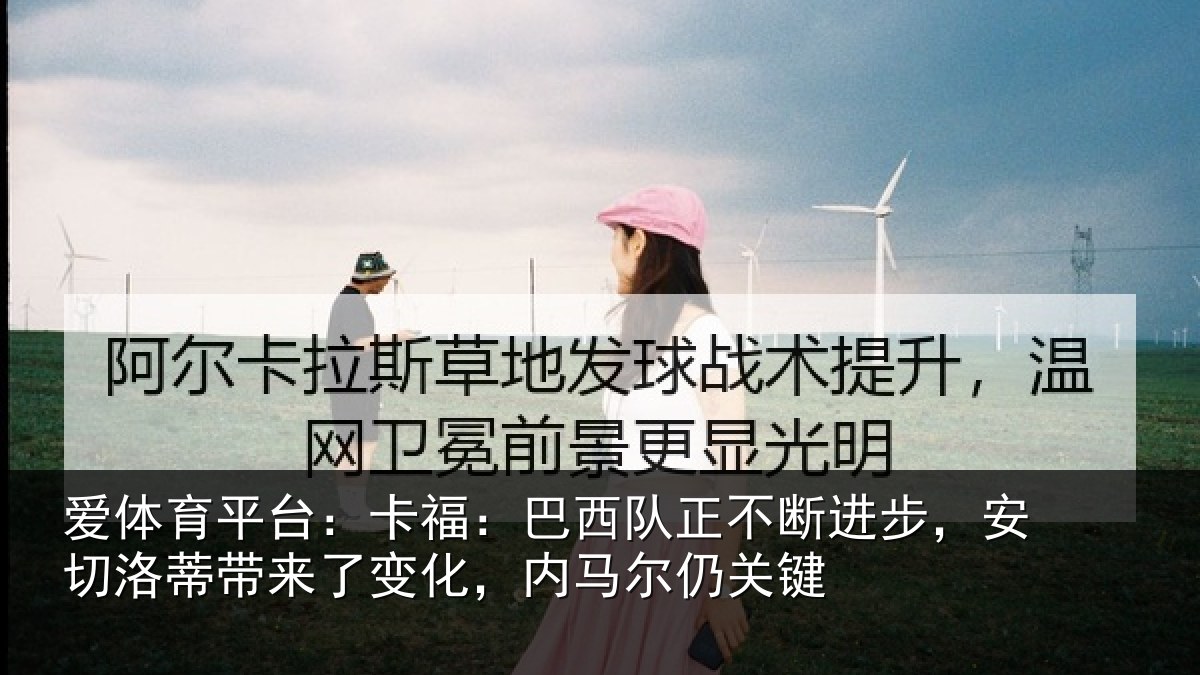 爱体育平台：卡福相关情况，安切相关情况马尔仍关键