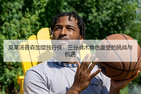克莱汤普森加盟独行侠：三分战术角色重塑的挑战与机遇