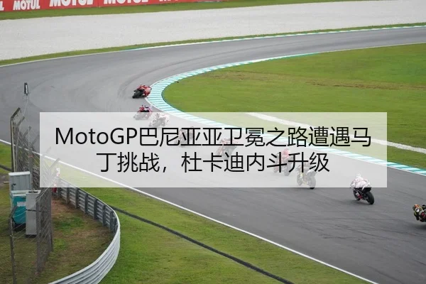 MotoGP巴尼亚亚卫冕之路遭遇马丁挑战，杜卡迪内斗升级