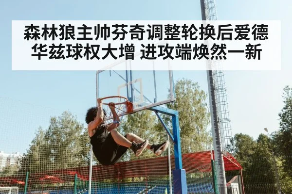 森林狼主帅芬奇调整轮换后爱德华兹球权大增 进攻端焕然一新