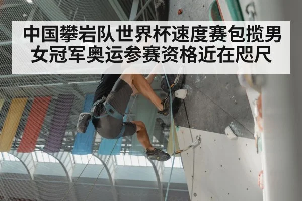 中国攀岩队世界杯速度赛包揽男女冠军奥运参赛资格近在咫尺