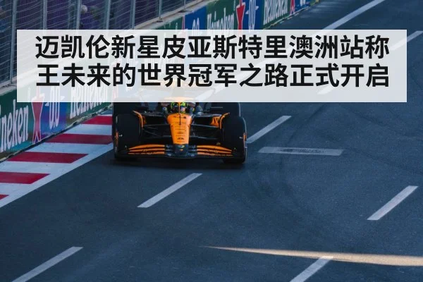 迈凯伦新星皮亚斯特里澳洲站称王未来的世界冠军之路正式开启