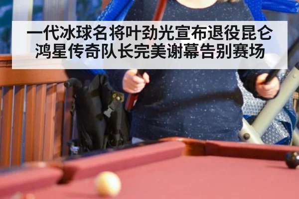 一代冰球名将叶劲光宣布退役昆仑鸿星传奇队长完美谢幕告别赛场